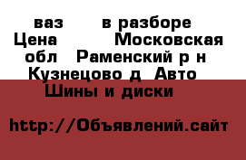 ваз 2114 в разборе › Цена ­ 600 - Московская обл., Раменский р-н, Кузнецово д. Авто » Шины и диски   